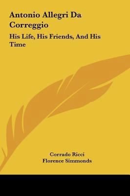 Antonio Allegri Da Correggio: His Life, His Fri... 1161608036 Book Cover