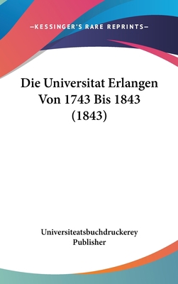 Die Universitat Erlangen Von 1743 Bis 1843 (1843) [German] 112055781X Book Cover