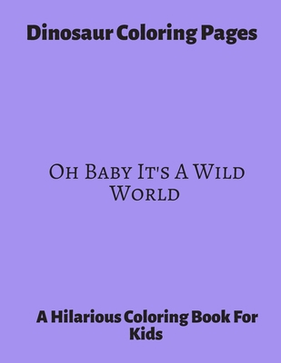 Dinosaur Coloring Pages Oh Baby It's A Wild World: A Hilarious Coloring Book For Kids. Gifts For Boys. B088BHGRM1 Book Cover