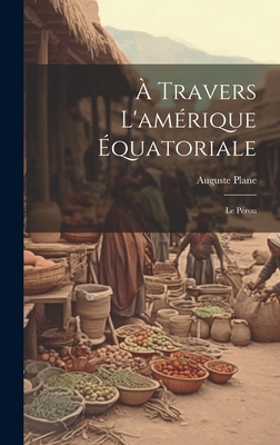 À Travers L'amérique Équatoriale: Le Pérou [French] 1020354100 Book Cover