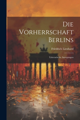 Die Vorherrschaft Berlins: Litterarische Anregu... [German] 1021871281 Book Cover