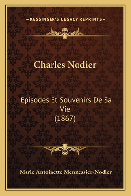 Charles Nodier: Episodes Et Souvenirs De Sa Vie... [French] 1165383578 Book Cover