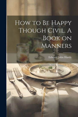 How to be Happy Though Civil. A Book on Manners 1022165186 Book Cover