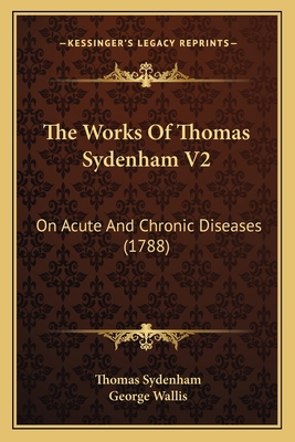 The Works Of Thomas Sydenham V2: On Acute And C... 1165698498 Book Cover