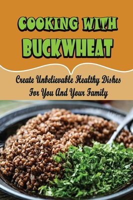 Cooking With Buckwheat: Create Unbelievable Hea... B09SNV8GK8 Book Cover