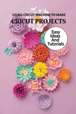Using Cricut Machine To Make Cricut Projects- E... B08RRCRVYB Book Cover