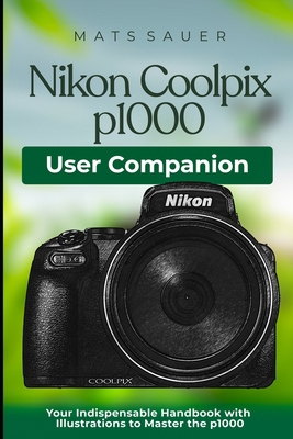 Nikon Coolpix p1000 User Companion: Your Indisp... B0CMXXKXSG Book Cover