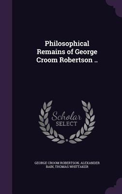 Philosophical Remains of George Croom Robertson .. 1356425828 Book Cover