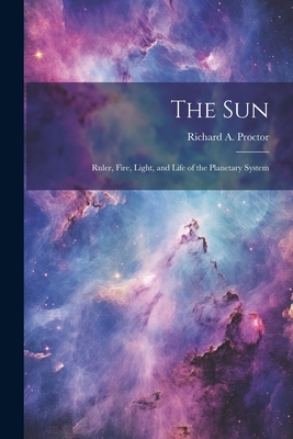 The Sun: Ruler, Fire, Light, and Life of the Pl... 1022759183 Book Cover