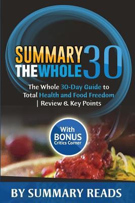 Summary: The Whole30: The Whole 30-Day Guide to Total Health and Food Freedom - Review & Key Points with Bonus Critics Corner 1530985811 Book Cover