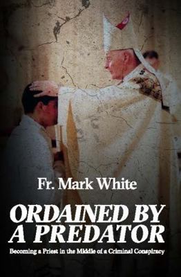 Ordained by a Predator Becoming a Priest in the Middle of a Criminal Conspiracy 0998958123 Book Cover