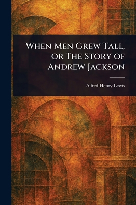 When Men Grew Tall, or The Story of Andrew Jackson 1023272091 Book Cover