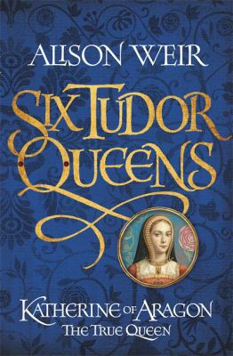 Six Tudor Queens: Katherine of Aragon, The True... 1472227484 Book Cover