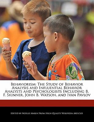 Behaviorism : The Study of Behavior Analysis and Influential Behavior Analysts and Psychologists Including B. F. Skinner, John B. Watson, and Ivan Pavl