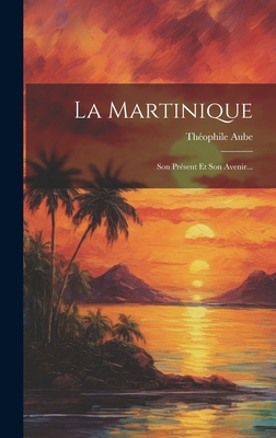 La Martinique: Son Présent Et Son Avenir... [French] 1019719869 Book Cover