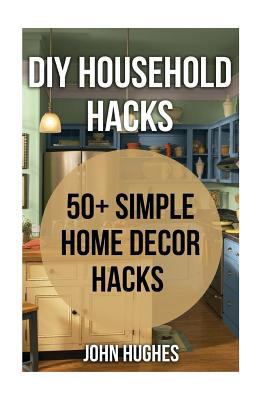 DIY Household Hacks: 50+ Simple Home Decor Hacks 1548736147 Book Cover