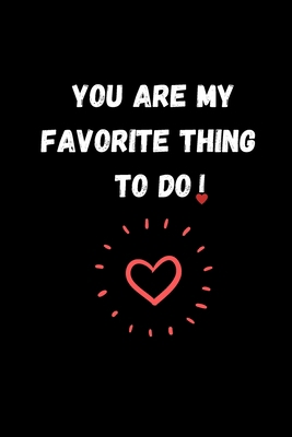 YOU ARE MY FAVORITE THING TO DO: Funny Valentine's Day Gift Idea - Lined Notebook Journal - Birthday, Anniversary Gift For Him, Her - Funny Romantic ... Gift For Husband, Wife - Perfect Lovers Gift