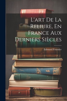 L'art De La Reliure, En France Aux Derniers Siè... [French] 1022495569 Book Cover