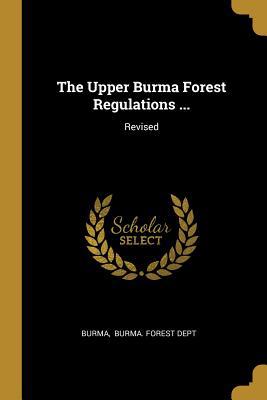The Upper Burma Forest Regulations ...: Revised 1010811592 Book Cover