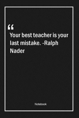 Paperback Your best teacher is your last mistake. -Ralph Nader: Lined Gift Notebook With Unique Touch | Journal | Lined Premium 120 Pages |teacher Quotes| Book