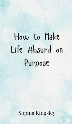 How to Make Life Absurd on Purpose 3690852463 Book Cover