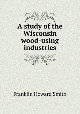 A study of the Wisconsin wood-using industries 5518796102 Book Cover