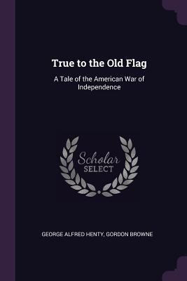 True to the Old Flag: A Tale of the American Wa... 137754107X Book Cover