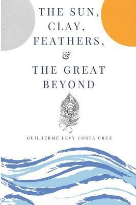 The Sun, Clay, Feathers & the Great Beyond 1726799751 Book Cover