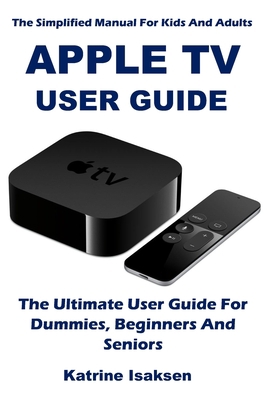 Apple TV User Guide: The Ultimate User Guide For Dummies, Beginners And Seniors (The Simplified Manual For Kids And Adults) B0875RS6QG Book Cover