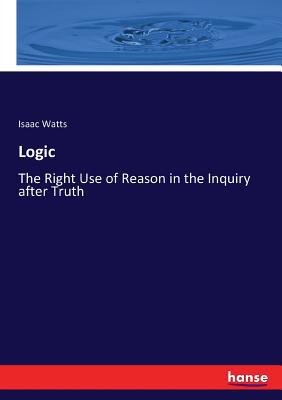 Logic: The Right Use of Reason in the Inquiry a... 3337094945 Book Cover