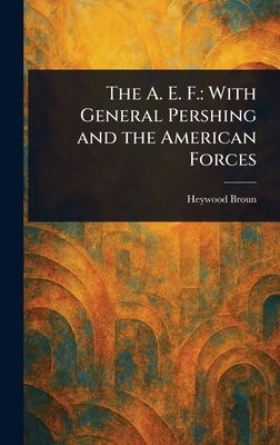 The A. E. F.: With General Pershing and the Ame... 1023342359 Book Cover