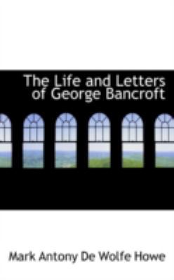 The Life and Letters of George Bancroft 0559490429 Book Cover