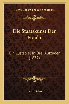 Die Staatskunst Der Frau'n: Ein Lustspiel In Dr... [German] 1168409489 Book Cover