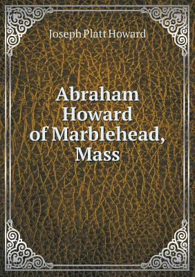 Abraham Howard of Marblehead, Mass 5518824246 Book Cover