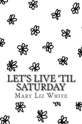 Let's Live 'til Saturday: A Poetry Collection 1494489554 Book Cover