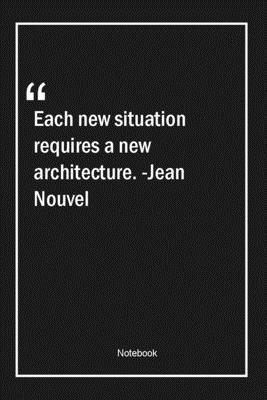 Each new situation requires a new architecture. -Jean Nouvel: Lined Gift Notebook With Unique Touch | Journal | Lined Premium 120 Pages |architecture Quotes|