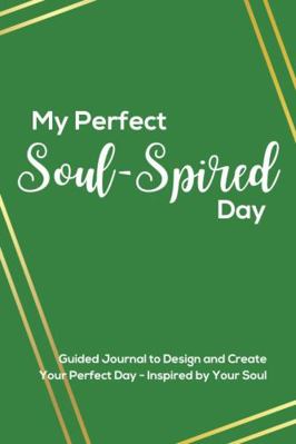 My Perfect Soul-Spired Day : Guided Journal to Design and Create Your Perfect Day - Inspired by Your Soul