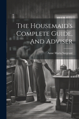 The Housemaid's Complete Guide, And Adviser 1021869414 Book Cover