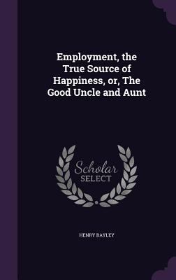 Employment, the True Source of Happiness, Or, t... 1347234411 Book Cover