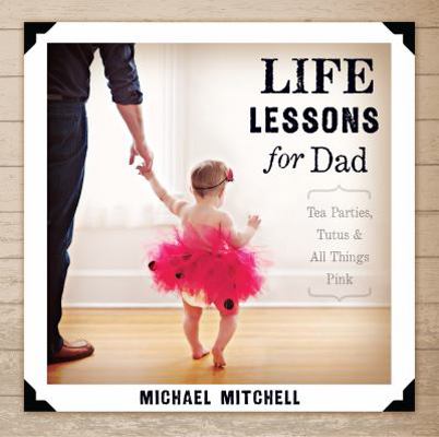 Life Lessons for Dad: Tea Parties, Tutus & All ... 143368277X Book Cover