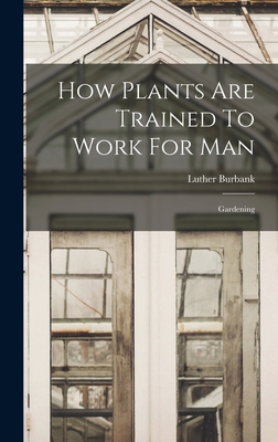 How Plants Are Trained To Work For Man: Gardening 1019282398 Book Cover