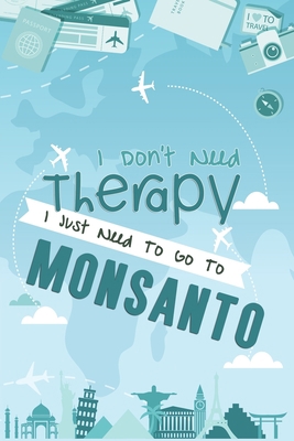 I Don't Need Therapy I Just Need To Go To Monsanto: Monsanto Travel Notebook / Vacation Journal / Diary / LogBook / Hand Lettering Funny Gift Idea For ... Tourists - 6x9 inches 120 Blank Lined Pages