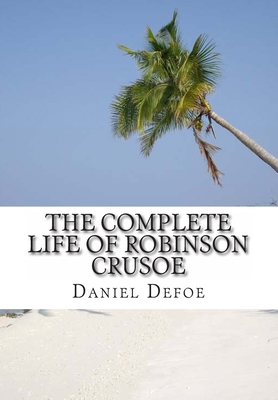 The Complete Life of Robinson Crusoe: Robinson ... 1482399903 Book Cover