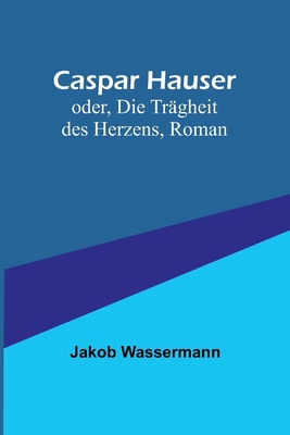 Caspar Hauser; oder, Die Trägheit des Herzens, ... [German] 9356901007 Book Cover