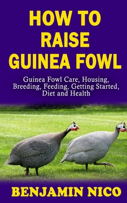 HOW TO RAISE GUINEA FOWL: Guinea Fowl Care, Housing, Breeding, Feeding, Getting Started, Diet and Health B08JDTP25H Book Cover