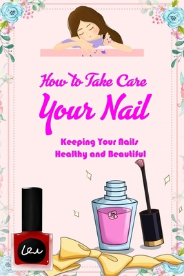 How to Take Care Your Nail: Keeping Your Nails Healthy and Beautiful: Keep Your Nail Healthy B08R69ZK2F Book Cover