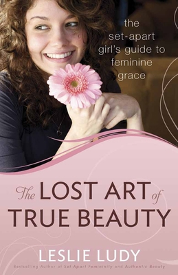 The Lost Art of True Beauty : The Set-Apart Girl's Guide to Feminine Grace