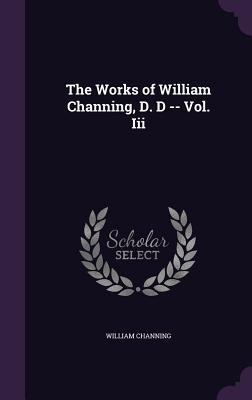 The Works of William Channing, D. D -- Vol. Iii 1357416717 Book Cover