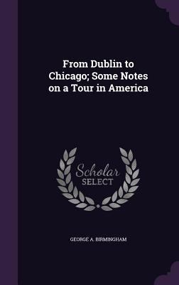 From Dublin to Chicago; Some Notes on a Tour in... 1355957354 Book Cover