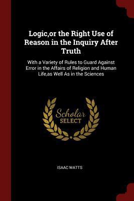 Logic, or the Right Use of Reason in the Inquir... 1375609270 Book Cover